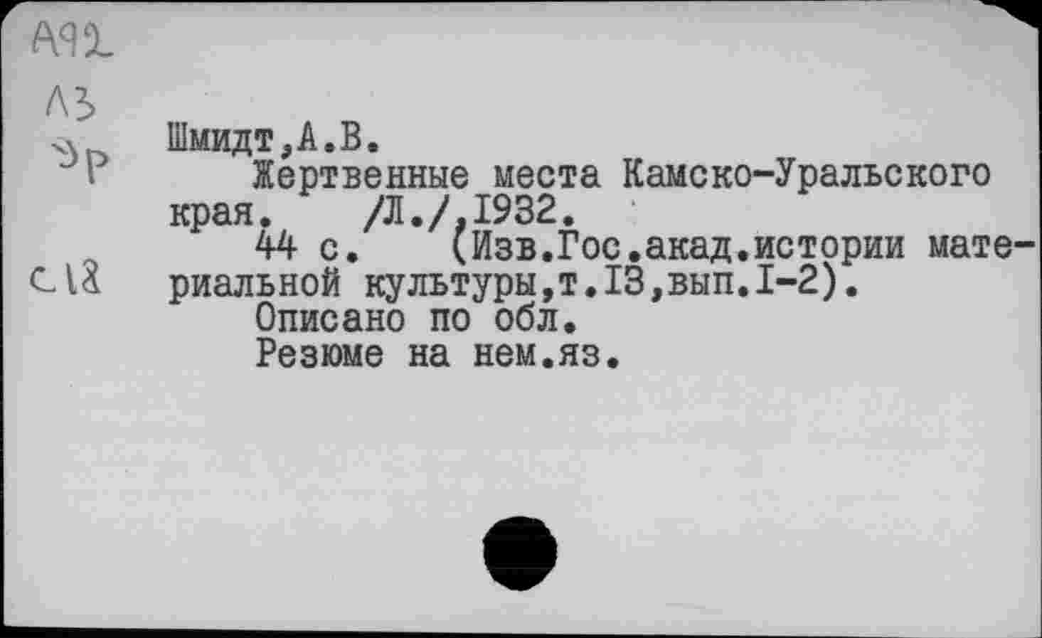 ﻿
Л5
Шмидт,А.В.
Жертвенные места Камско-Уральского края. /Л./,1932.
44 с. (Изв.Гос.акад.истории мате' CU риальной культуры,т.13,вып.1-2).
Описано по обл.
Резюме на нем.яз.